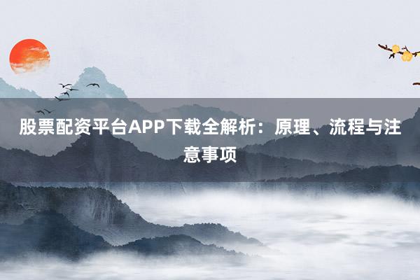股票配资平台APP下载全解析：原理、流程与注意事项