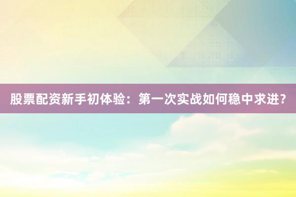 股票配资新手初体验：第一次实战如何稳中求进？