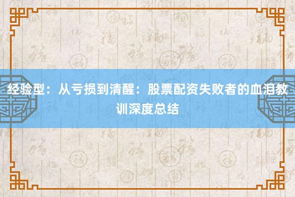 经验型：从亏损到清醒：股票配资失败者的血泪教训深度总结