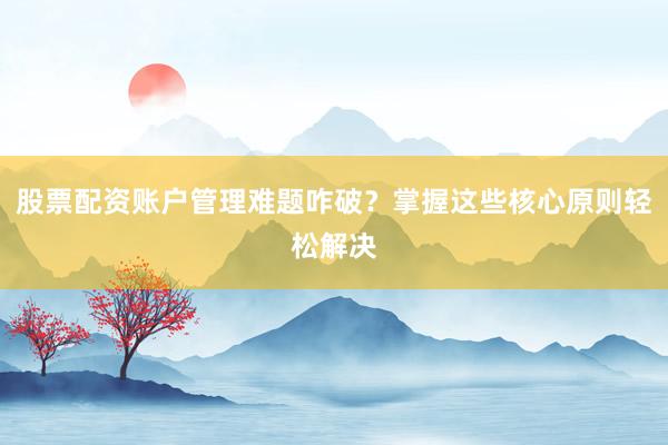 股票配资账户管理难题咋破？掌握这些核心原则轻松解决