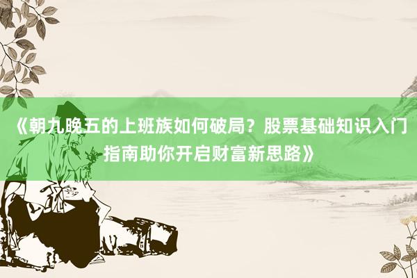 《朝九晚五的上班族如何破局？股票基础知识入门指南助你开启财富新思路》