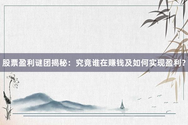 股票盈利谜团揭秘：究竟谁在赚钱及如何实现盈利？