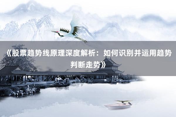 《股票趋势线原理深度解析：如何识别并运用趋势判断走势》