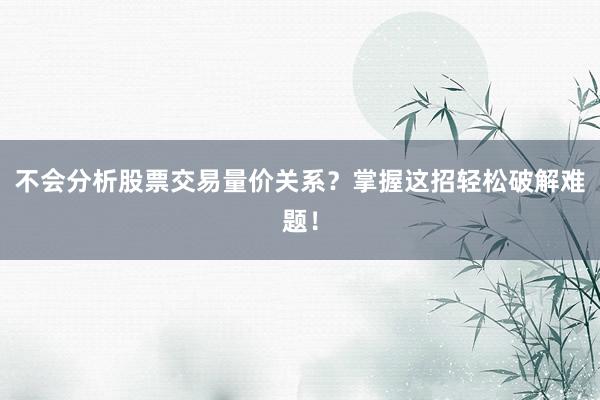 不会分析股票交易量价关系？掌握这招轻松破解难题！
