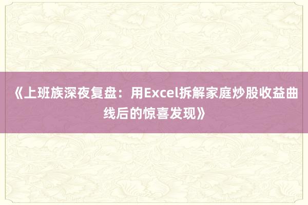 《上班族深夜复盘：用Excel拆解家庭炒股收益曲线后的惊喜发现》