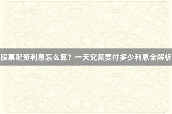 股票配资利息怎么算？一天究竟要付多少利息全解析