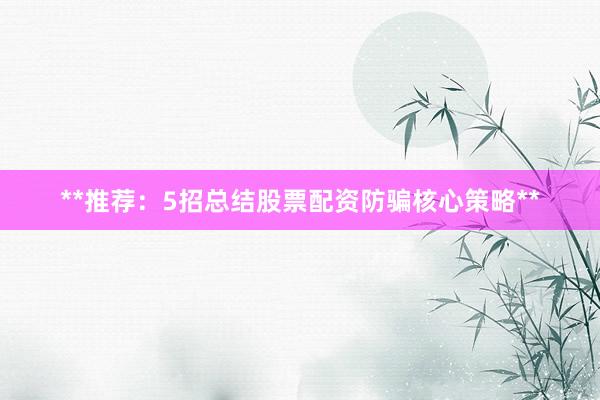 **推荐:5招总结股票配资防骗核心策略**