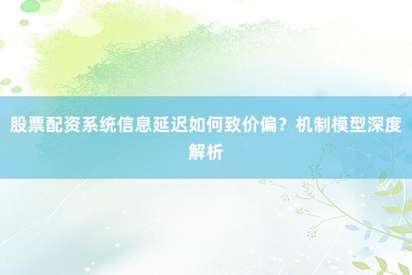 股票配资系统信息延迟如何致价偏？机制模型深度解析