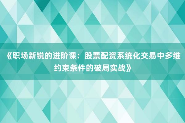 《职场新锐的进阶课：股票配资系统化交易中多维约束条件的破局实战》