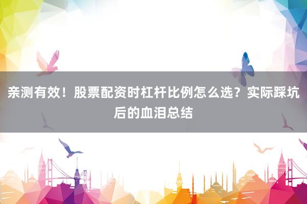 亲测有效！股票配资时杠杆比例怎么选？实际踩坑后的血泪总结