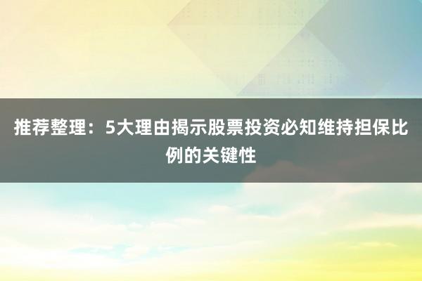 推荐整理：5大理由揭示股票投资必知维持担保比例的关键性
