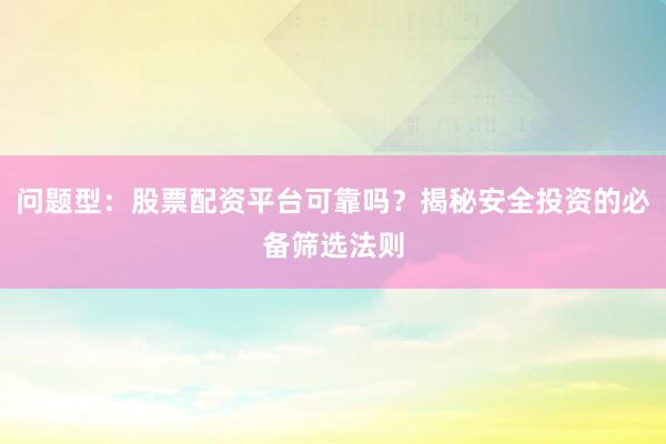 问题型：股票配资平台可靠吗？揭秘安全投资的必备筛选法则