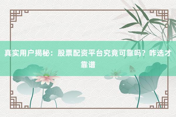 真实用户揭秘：股票配资平台究竟可靠吗？咋选才靠谱