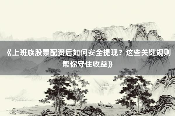 《上班族股票配资后如何安全提现？这些关键规则帮你守住收益》