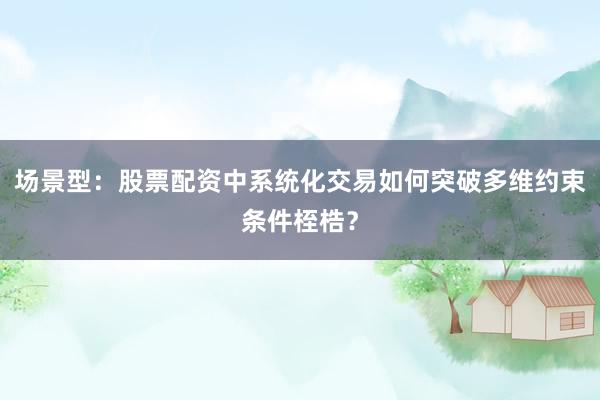 场景型：股票配资中系统化交易如何突破多维约束条件桎梏？