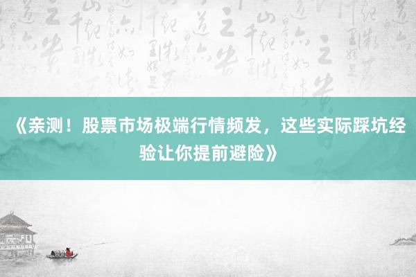 《亲测！股票市场极端行情频发，这些实际踩坑经验让你提前避险》