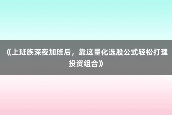 《上班族深夜加班后，靠这量化选股公式轻松打理投资组合》