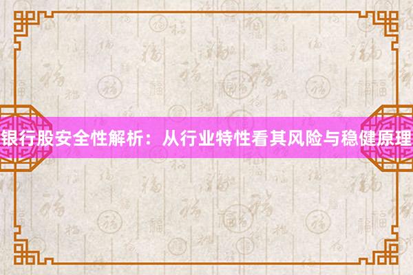 银行股安全性解析：从行业特性看其风险与稳健原理