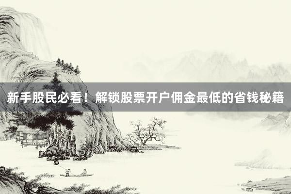 新手股民必看！解锁股票开户佣金最低的省钱秘籍