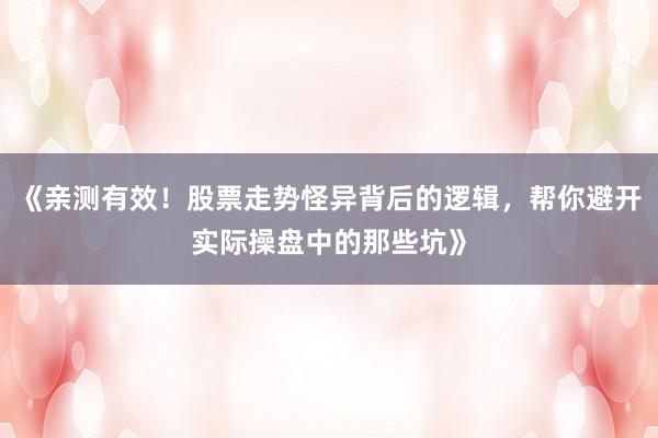 《亲测有效！股票走势怪异背后的逻辑，帮你避开实际操盘中的那些坑》
