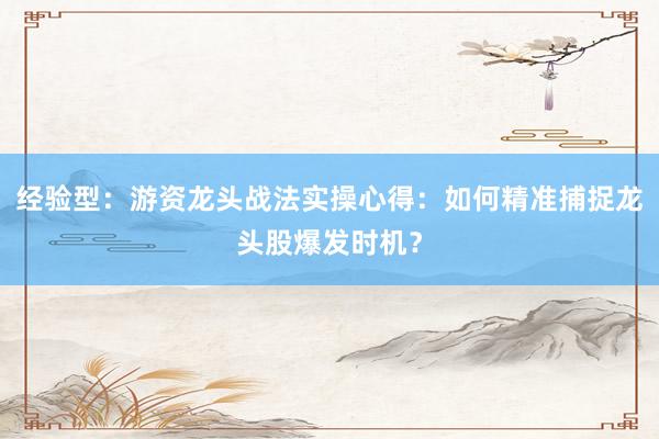 经验型：游资龙头战法实操心得：如何精准捕捉龙头股爆发时机？