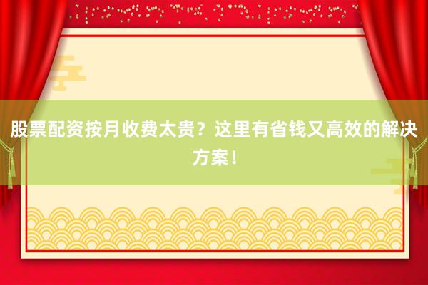股票配资按月收费太贵？这里有省钱又高效的解决方案！
