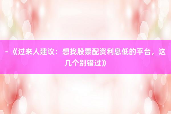 - 《过来人建议：想找股票配资利息低的平台，这几个别错过》