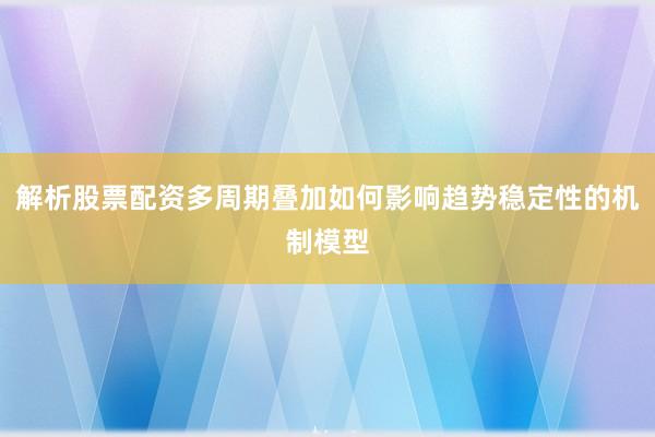 解析股票配资多周期叠加如何影响趋势稳定性的机制模型