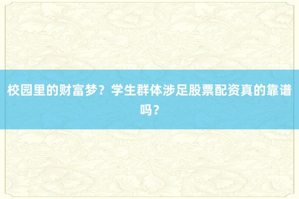 校园里的财富梦？学生群体涉足股票配资真的靠谱吗？