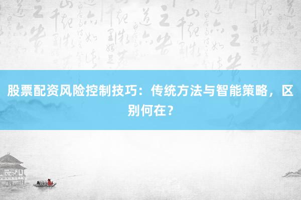 股票配资风险控制技巧：传统方法与智能策略，区别何在？