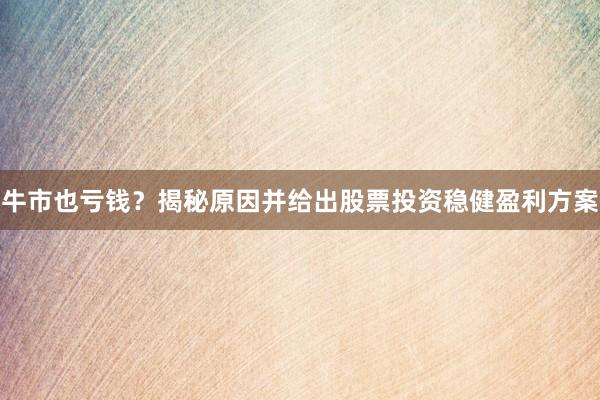 牛市也亏钱？揭秘原因并给出股票投资稳健盈利方案