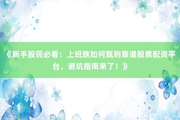 《新手股民必看：上班族如何甄别靠谱股票配资平台，避坑指南来了！》