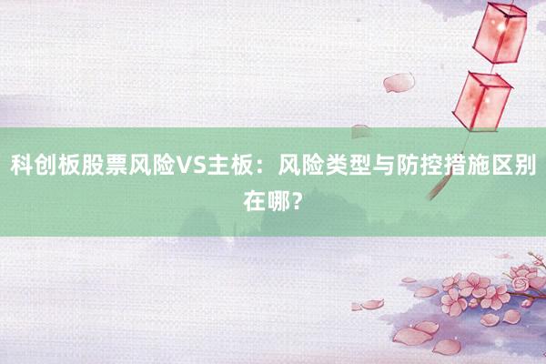 科创板股票风险VS主板：风险类型与防控措施区别在哪？