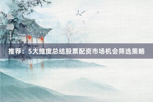推荐：5大维度总结股票配资市场机会筛选策略