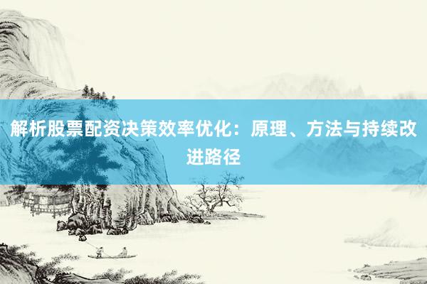 解析股票配资决策效率优化：原理、方法与持续改进路径