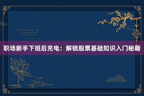 职场新手下班后充电：解锁股票基础知识入门秘籍