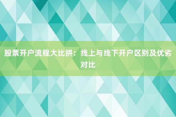 股票开户流程大比拼：线上与线下开户区别及优劣对比