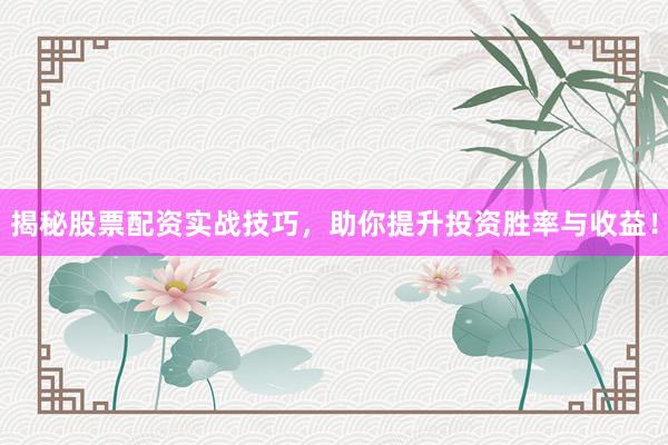 揭秘股票配资实战技巧，助你提升投资胜率与收益！