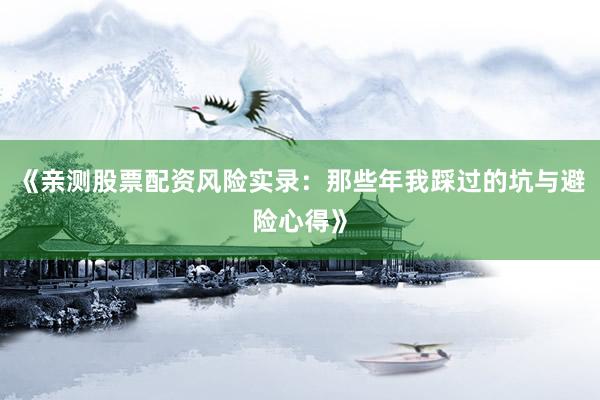 《亲测股票配资风险实录：那些年我踩过的坑与避险心得》