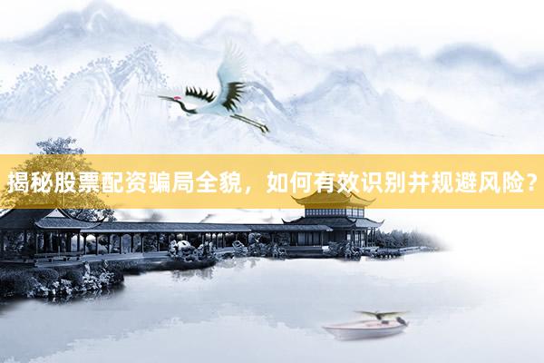 揭秘股票配资骗局全貌，如何有效识别并规避风险？