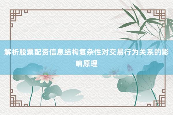 解析股票配资信息结构复杂性对交易行为关系的影响原理
