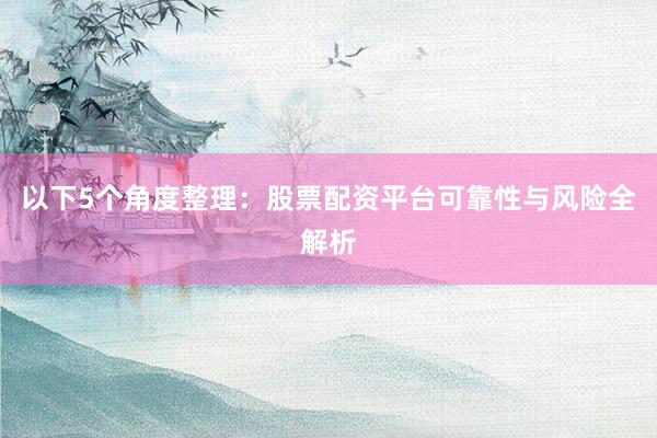 以下5个角度整理：股票配资平台可靠性与风险全解析