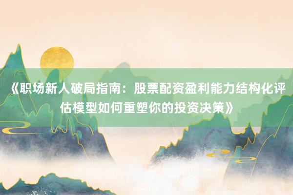 《职场新人破局指南：股票配资盈利能力结构化评估模型如何重塑你的投资决策》
