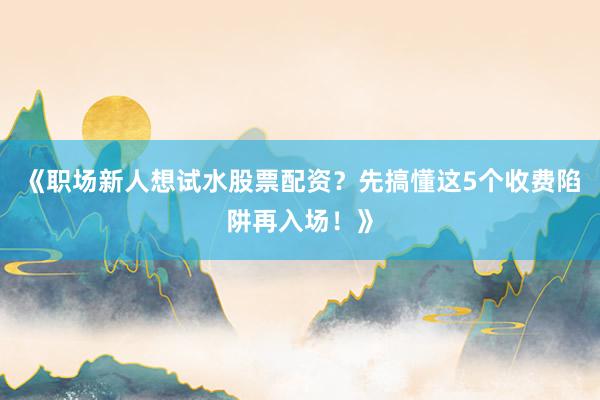 《职场新人想试水股票配资？先搞懂这5个收费陷阱再入场！》