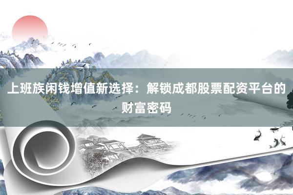 上班族闲钱增值新选择：解锁成都股票配资平台的财富密码