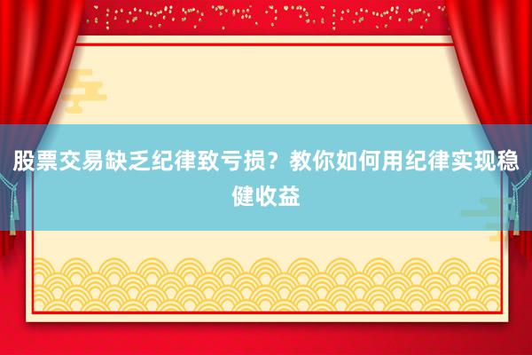 股票交易缺乏纪律致亏损？教你如何用纪律实现稳健收益