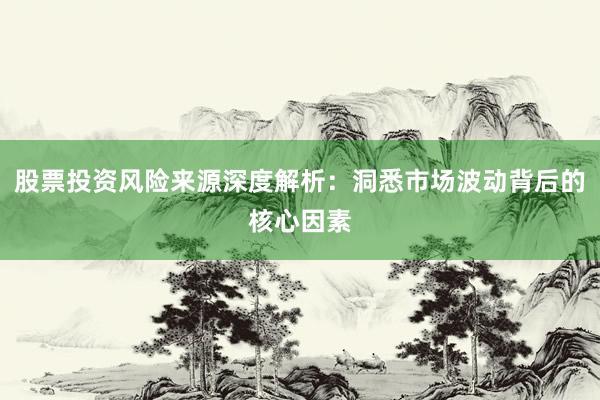 股票投资风险来源深度解析：洞悉市场波动背后的核心因素