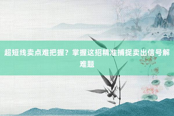 超短线卖点难把握？掌握这招精准捕捉卖出信号解难题