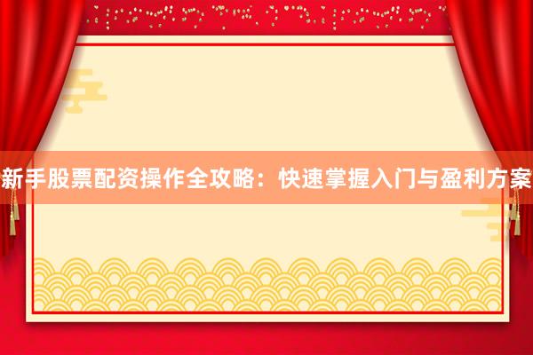 新手股票配资操作全攻略：快速掌握入门与盈利方案