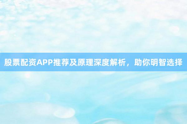 股票配资APP推荐及原理深度解析,助你明智选择